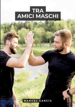 Tra Amici Maschi: Racconti Erotici Gay Espliciti in Italiano per Adulti (Italian Edition)