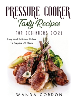 Hardcover Pressure Cooker Tasty Recipes for Beginners 2021: Easy And Delicious Dishes To Prepare At Home Book