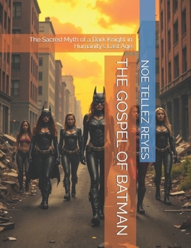 THE GOSPEL OF BATMAN: The Sacred Myth of a Dark Knight in Humanity’s Last Age