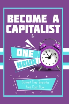 Become a Capitalist in One Hour: Convert Free Time into Free Cash Flow (Massive Passive Income Books)