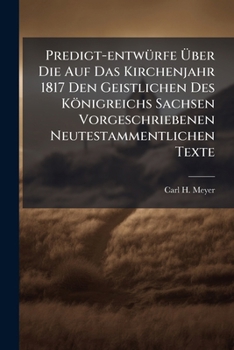 Predigt-entwürfe Über Die Auf Das Kirchenjahr 1817 Den Geistlichen Des Königreichs Sachsen Vorgeschriebenen Neutestammentlichen Texte...
