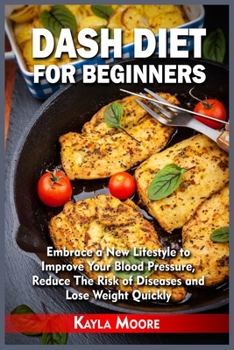 Dash Diet for Beginners: Embrace a New Lifestyle to Improve Your Blood Pressure, Reduce The Risk of Diseases and Lose Weight Quickly