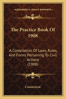 Paperback The Practice Book Of 1908: A Compilation Of Laws, Rules, And Forms Pertaining To Civil Actions (1908) Book