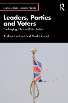 Leaders, Parties and Voters: The Fraying Fabric of British Politics (Routledge Studies in British Politics)