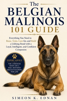 The Belgian Malinois 101 Guide: Everything You Need to Raise, Train, Care for, and Build a Lifelong Bond with a Loyal, Intelligent, and Confident Companion