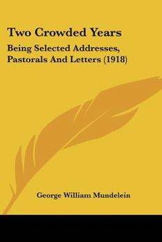 Two Crowded Years: Being Selected Addresses, Pastorals, and Letters Issued During the First Twenty-Four Months of the Episcopate of the Most Rev. ... Mundelein, D.D., As Archbishop of Chicago