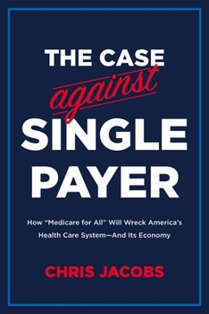 Paperback The Case Against Single Payer: How 'Medicare for All' Will Wreck America's Health Care System--And Its Economy Book