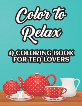 Paperback Color To Relax A Coloring Book For Tea Lovers: Stress Relieving Coloring Sheets With Tea Inspired Illustrations, Designs To Color For Tea Lovers Book