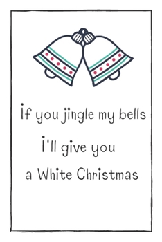 If You Jingle My Bells  I'll Give You A White Christmas: Cute & Naughty Christmas Gift  For Adults, Couple, Boyfriend, Girlfriend, Friends, Blank Lined Journal, Useful Gift Ideas For Your Beloved One