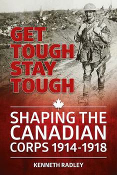 Get Tough Stay Tough: Shaping the Canadian Corps 1914-1918 - Book  of the Wolverhampton Military Studies