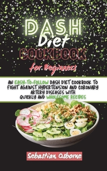 Dash Diet Cookbook For Beginners: An Easy-to-Follow Dash Diet Cookbook to Fight Against Hypertension and Coronary Artery Diseases with Quickly and Wholesome Recipes