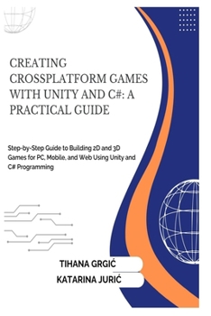 CREATING CROSSPLATFORM GAMES WITH UNITY AND C#: A PRACTICAL GUIDE: Step-by-Step Guide to Building 2D and 3D Games for PC, Mobile, and Web Using Unity and C# Programming