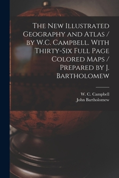 Paperback The New Illustrated Geography and Atlas / by W.C. Campbell. With Thirty-six Full Page Colored Maps / Prepared by J. Bartholomew [microform] Book