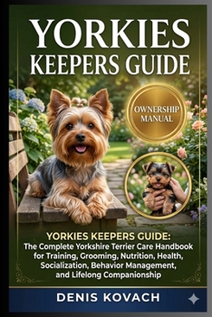 YORKIES KEEPERS GUIDE: YORKIES KEEPERS GUIDE: The Complete Yorkshire Terrier Care Handbook for Training, Grooming, Nutrition, Health, Socialization, Behavior Management, and Lifelong Companionship