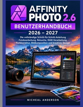AFFINITY PHOTO 2.6 BENUTZERHANDBUCH 2026–2027: Die vollständige Schritt-für-Schritt-Anleitung Fotobearbeitung, Retusche, RAW-Verarbeitung, ... und kreatives Design (German Edition)