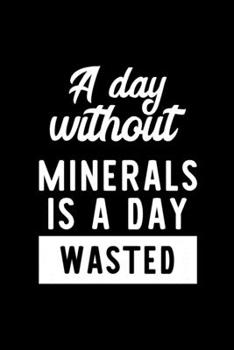 A Day Without Minerals Is A Day Wasted: Notebook for Minerals Lover | Great Christmas & Birthday Gift Idea for Minerals Fan | Minerals Journal | Minerals Fan Diary | 100 pages 6x9 inches