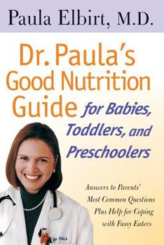 Dr. Paula's Good Nutrition Guide for Babies, Toddlers, and Preschoolers: Answers to Parent's Most Common Questions Plus Help for Coping with Fussy Eaters