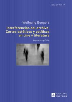 Interferencias del Archivo: Cortes Esteticos y Politicos En Cine y Literatura: Argentina y Chile