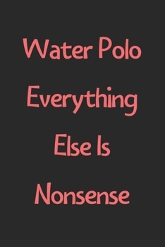Water Polo Everything Else Is Nonsense: Lined Journal, 120 Pages, 6 x 9, Funny Water Polo Gift Idea, Black Matte Finish (Water Polo Everything Else Is Nonsense Journal)