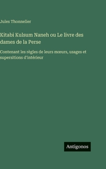 Kitabi Kulsum Naneh ou Le livre des dames de la Perse: Contenant les règles de leurs moeurs, usages et supersitions d'intérieur (French Edition)