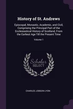 Paperback History of St. Andrews: Episcopal, Monastic, Academic, and Civil, Comprising the Principal Part of the Ecclesiastical History of Scotland, Fro Book