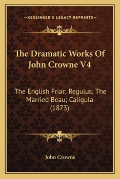 Paperback The Dramatic Works Of John Crowne V4: The English Friar; Regulus; The Married Beau; Caligula (1873) Book