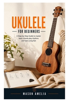 Paperback Ukulele for Beginners: A Step-by-Step Guide to Master Basic Chords, Play Rhythms, and Learn Songs Fast Book
