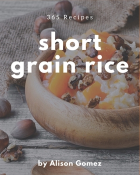 Paperback 365 Short Grain Rice Recipes: Enjoy Everyday With Short Grain Rice Cookbook! Book