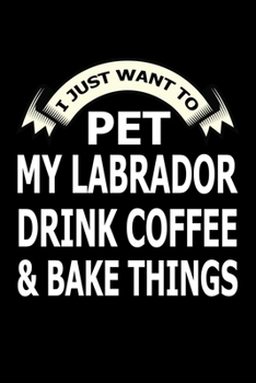 I Just Want Pet Labrador Drink Coffee And Baking Things: Funny Labrador and Bake Journal Gifts Idea. Best Baking Blank Recipe Journal Book to Write In ... Book Journal for Bakers Who love to bake.