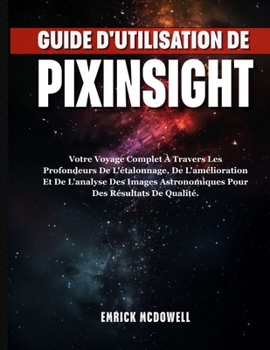 Paperback Guide d'Utilisation de Pixinsight: Votre Voyage Complet À Travers Les Profondeurs De L'étalonnage, De L'amélioration Et De L'analyse Des Images Astron [French] Book
