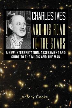 Paperback Charles Ives and his Road to the Stars: A New Interpretation, Assessment and Guide to the Music and the Man Book