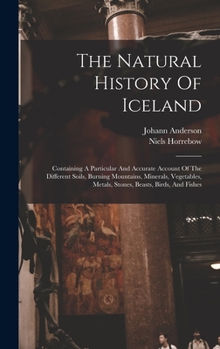 Hardcover The Natural History Of Iceland: Containing A Particular And Accurate Account Of The Different Soils, Burning Mountains, Minerals, Vegetables, Metals, Book