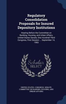 Hardcover Regulatory Consolidation Proposals for Insured Depository Institutions: Hearing Before the Committee on Banking, Housing, and Urban Affairs, United St Book