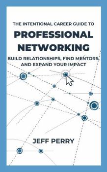 The Intentional Career Guide to Professional Networking: Build Relationships, Find Mentors, and Expand Your Impact