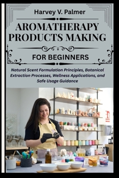 Aromatherapy Products Making for Beginners: Natural Scent Formulation Principles, Botanical Extraction Processes, Wellness Applications, and Safe Usag