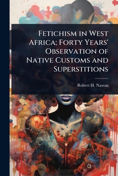 Fetichism in West Africa; Forty Years' Observation of Native Customs and Superstitions