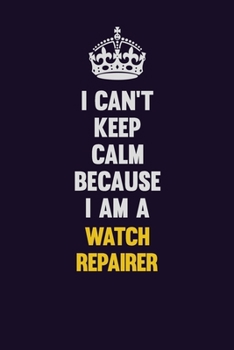 I Can't Keep Calm Because I Am A Watch repairer: Motivational and inspirational career blank lined gift notebook with matte finish