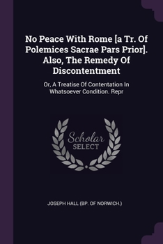 No Peace With Rome [a Tr. Of Polemices Sacrae Pars Prior]. Also, The Remedy Of Discontentment: Or, A Treatise Of Contentation In Whatsoever Condition. Repr