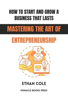 How to Start and Grow a Business That Lasts: Mastering the Art of Entrepreneurship