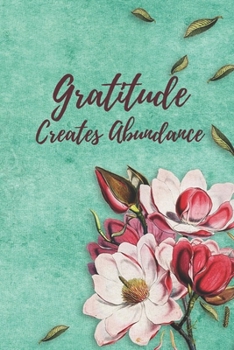 Gratitude Creates Abundance: A Daily Gratitude Journal -  Mindful Practice To Develop Gratitude, Mindfulness, Productivity and a Lifetime of Happiness