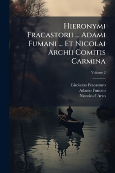 Hieronymi Fracastorii Veronensis, Adami Fumani Canonici Veronensis, Et Nicolai Archii ... Carminum Editio Ii: Mirum In Modum Locupletior, Ornatior & In Ii. Tomos Distributa, Volume 2