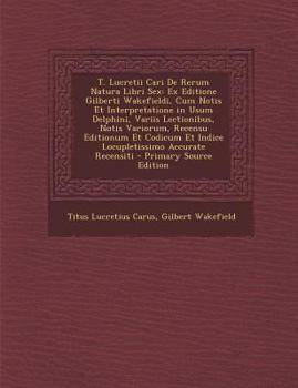 Paperback T. Lucretii Cari de Rerum Natura Libri Sex: Ex Editione Gilberti Wakefieldi, Cum Notis Et Interpretatione in Usum Delphini, Variis Lectionibus, Notis [Italian] Book
