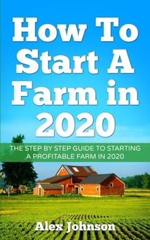 Paperback How To Start A Farm In 2020: The Step by Step Guide To Starting A Profitable Farm In 2020 Author: Alex Johnson Book