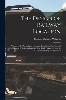 The Design of Railway Location: A Study of the Physical and Economic Conditions That Control the Location of Railways in Order That Their Operation Ma