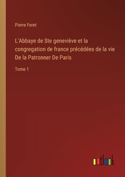 Paperback L'Abbaye de Ste geneviève et la congregation de france précédées de la vie De la Patronner De Paris: Tome 1 [French] Book