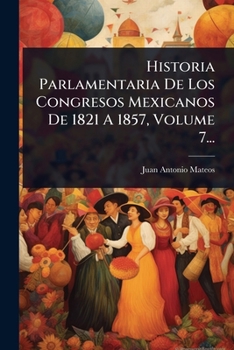 Paperback Historia Parlamentaria De Los Congresos Mexicanos De 1821 A 1857, Volume 7... [Spanish] Book
