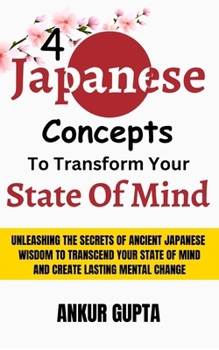 Paperback 4 Japanese Concepts To Transform Your State Of Mind: Unleashing Secrets Of Ancient Japanese Wisdom To Transcend Your State Of Mind And Create Lasting Book