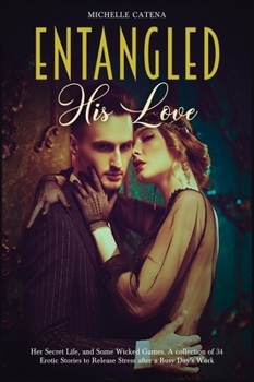 Entangled: His Love, Her Secret Life, and Some Wicked Games. A collection of 34 Erotic Stories to Release Stress after a Busy Day's Work