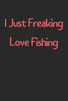 Paperback I Just Freaking Love Fishing: Lined Journal, 120 Pages, 6 x 9, Funny Fishing Gift Idea, Black Matte Finish (I Just Freaking Love Fishing Journal) Book
