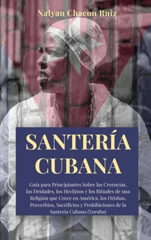 Santer�a Cubana: Gu�a para Principiantes Sobre las Creencias, las Deidades, los Hechizos y los Rituales de una Religi�n que Crece en Am�rica. los Orishas, Proverbios, Sacrificios y Prohibiciones de la